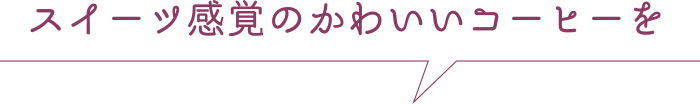 スイーツ感覚のかわいいコーヒーを