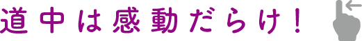 道中は感動だらけ！