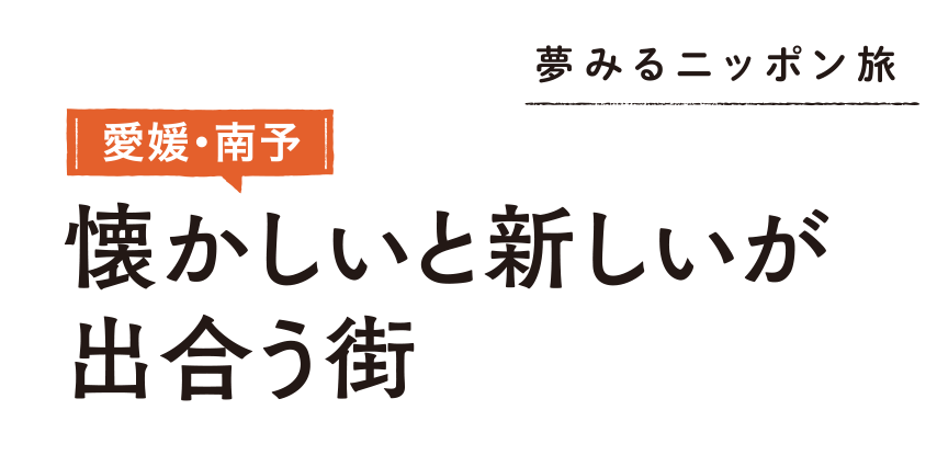 夢みるニッポン旅 愛媛・南予 懐かしいと新しいが出合う街