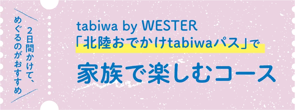 tabiwa by WESTER「北陸おでかけtabiwaパス」で家族で楽しむコース