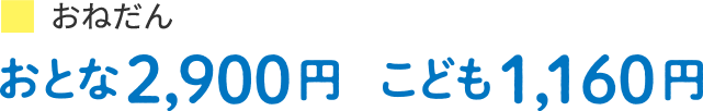 おねだん　おとな2,900円、こども1,160円