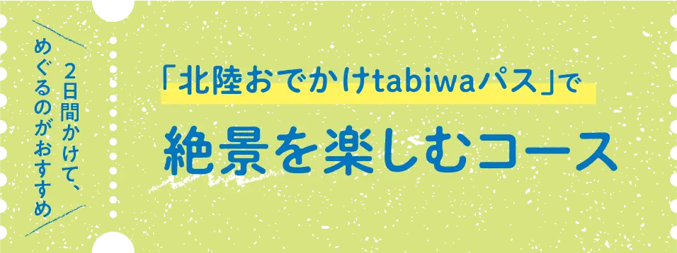 「北陸おでかけtabiwaパス」で絶景を楽しむコース