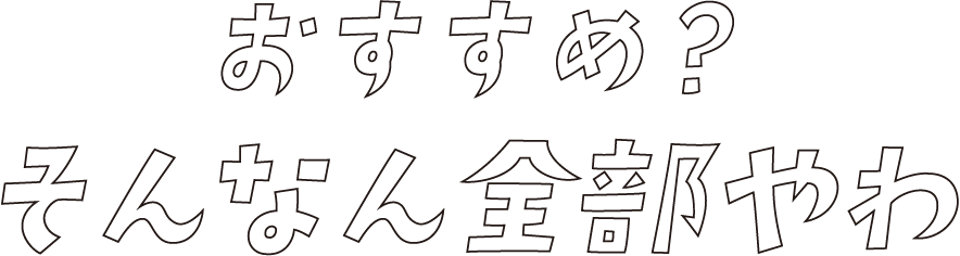 おすすめ？そんなん全部やわ