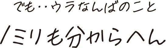 でも・・ウラなんばのこと1ミリも分からへん