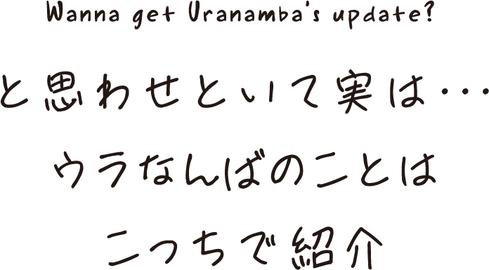 Wanna get Uranamba’s update? と思わせといて実は・・・ウラなんばのことはこっちで紹介