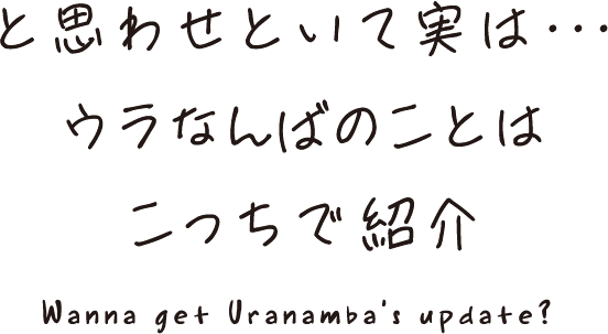 Wanna get Uranamba’s update? と思わせといて実は・・・ウラなんばのことはこっちで紹介